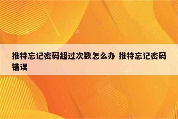 推特忘记密码超过次数怎么办 推特忘记密码错误