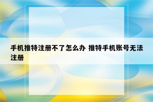 手机推特注册不了怎么办 推特手机账号无法注册