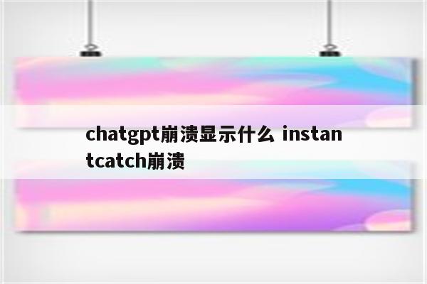 chatgpt崩溃显示什么 instantcatch崩溃