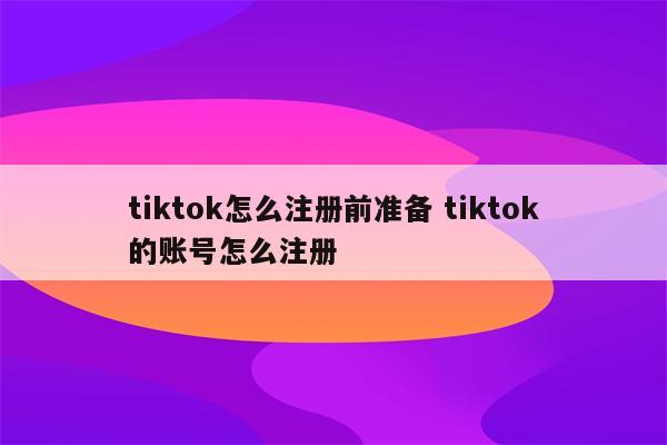 tiktok怎么注册前准备 tiktok的账号怎么注册