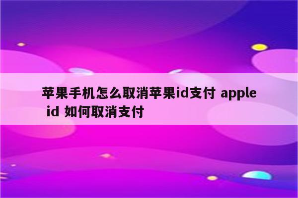 苹果手机怎么取消苹果id支付 apple id 如何取消支付