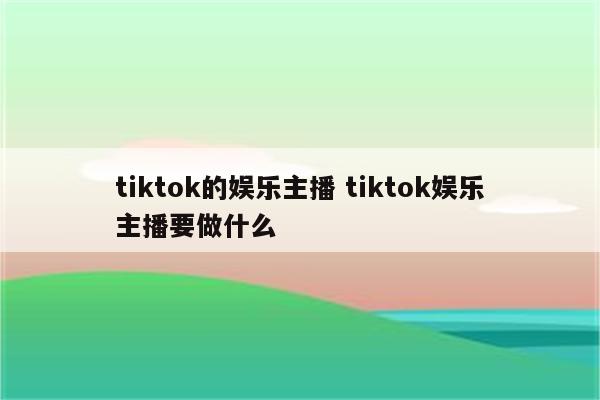 tiktok的娱乐主播 tiktok娱乐主播要做什么