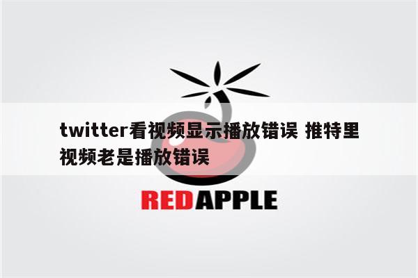 twitter看视频显示播放错误 推特里视频老是播放错误