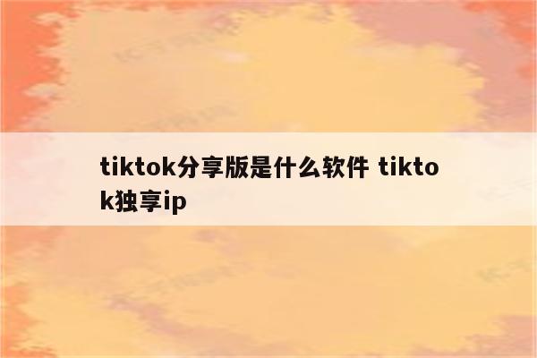 tiktok分享版是什么软件 tiktok独享ip