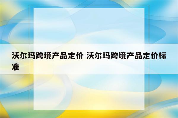 沃尔玛跨境产品定价 沃尔玛跨境产品定价标准