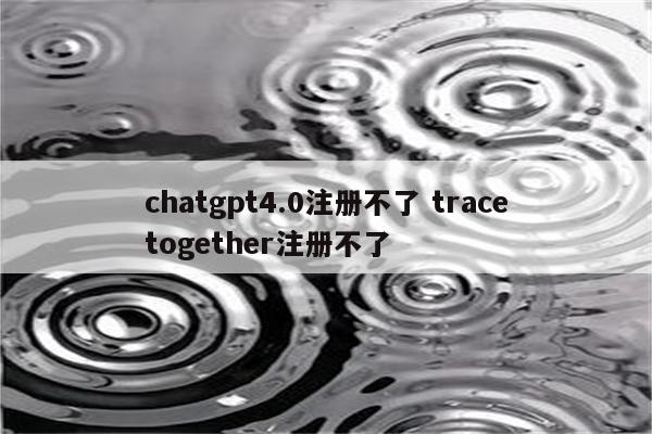 chatgpt4.0注册不了 tracetogether注册不了