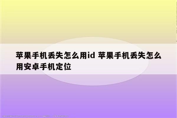 苹果手机丢失怎么用id 苹果手机丢失怎么用安卓手机定位