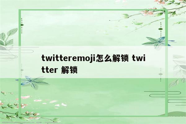 twitteremoji怎么解锁 twitter 解锁