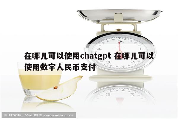 在哪儿可以使用chatgpt 在哪儿可以使用数字人民币支付