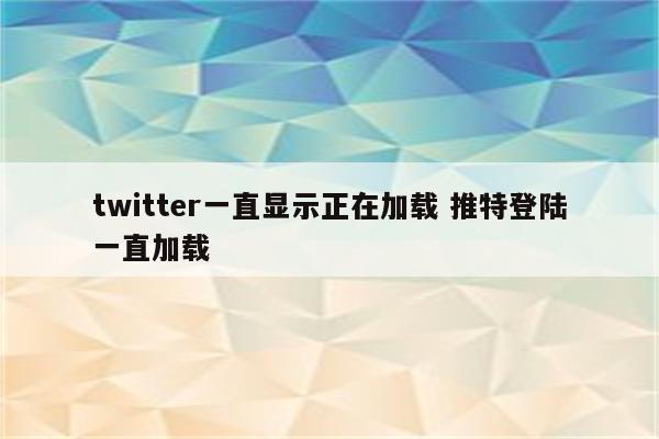 twitter一直显示正在加载 推特登陆一直加载