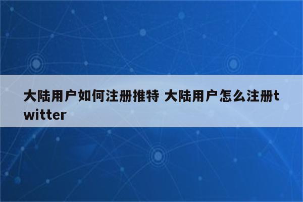 大陆用户如何注册推特 大陆用户怎么注册twitter