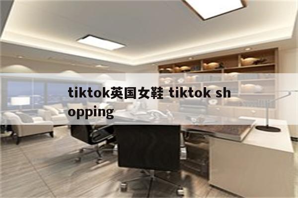 tiktok英国女鞋 tiktok shopping