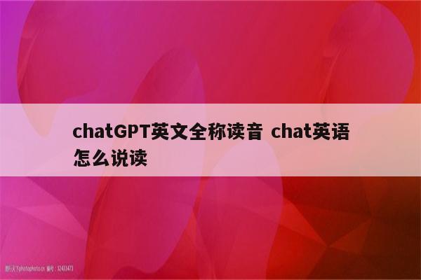 chatGPT英文全称读音 chat英语怎么说读