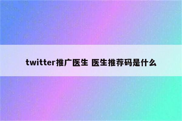 twitter推广医生 医生推荐码是什么