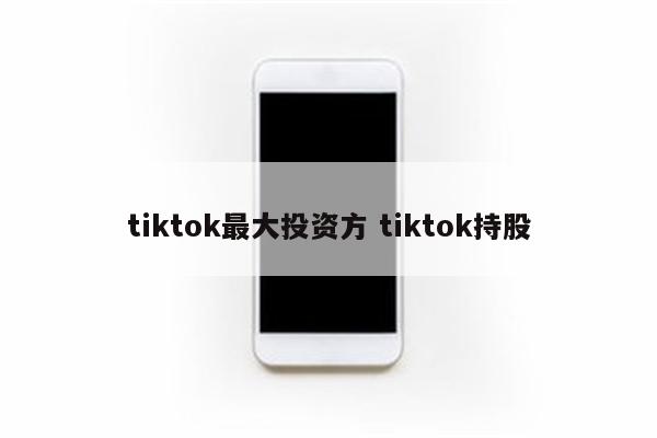 tiktok最大投资方 tiktok持股