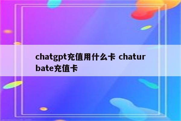 chatgpt充值用什么卡 chaturbate充值卡