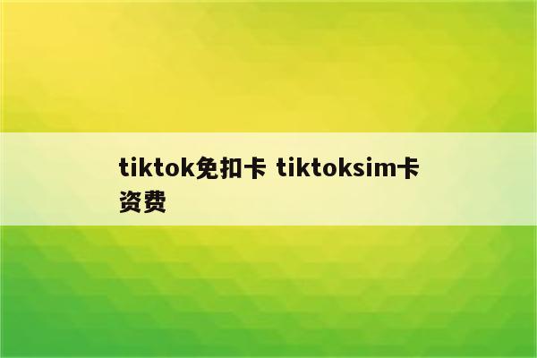 tiktok免扣卡 tiktoksim卡资费