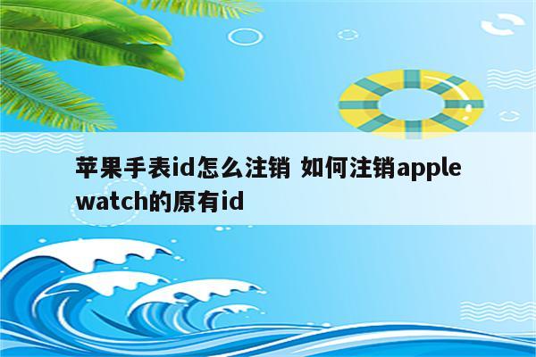 苹果手表id怎么注销 如何注销applewatch的原有id