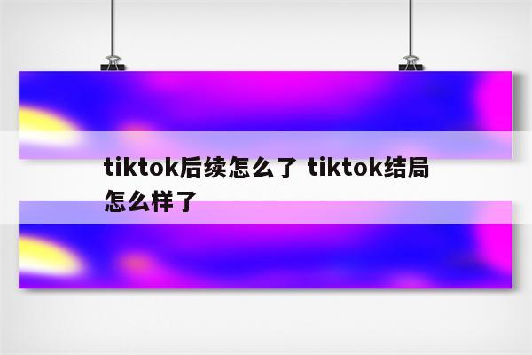 tiktok后续怎么了 tiktok结局怎么样了