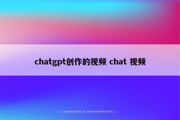 chatgpt创作的视频 chat 视频