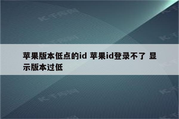 苹果版本低点的id 苹果id登录不了 显示版本过低