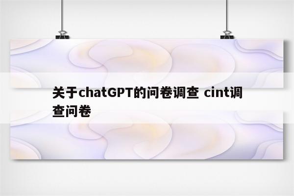 关于chatGPT的问卷调查 cint调查问卷