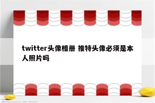 twitter头像相册 推特头像必须是本人照片吗