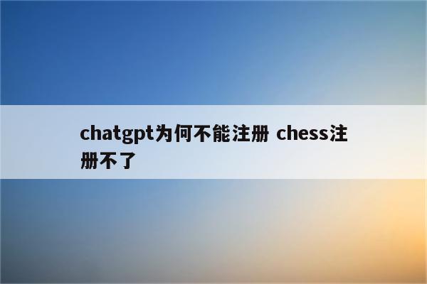 chatgpt为何不能注册 chess注册不了