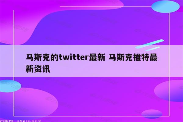 马斯克的twitter最新 马斯克推特最新资讯