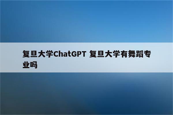 复旦大学ChatGPT 复旦大学有舞蹈专业吗