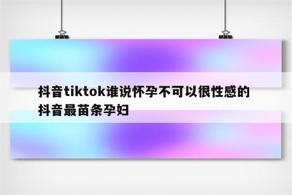 抖音tiktok谁说怀孕不可以很性感的 抖音最苗条孕妇