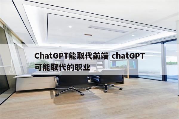 ChatGPT能取代前端 chatGPT可能取代的职业