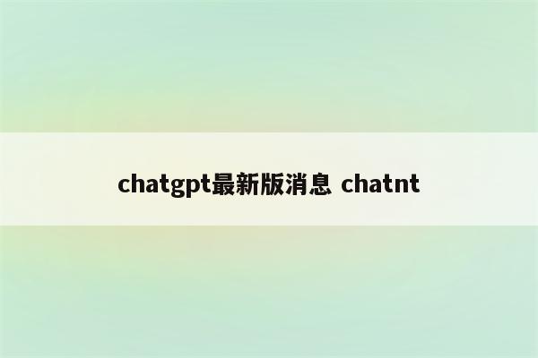 chatgpt最新版消息 chatnt