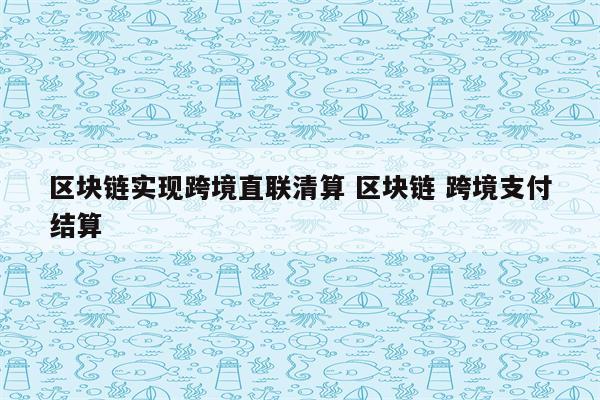 区块链实现跨境直联清算 区块链 跨境支付结算