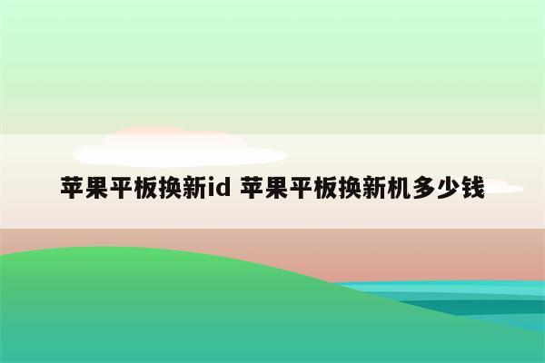 苹果平板换新id 苹果平板换新机多少钱