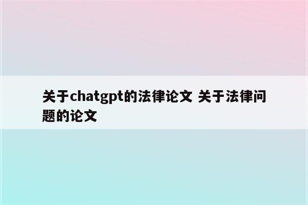 关于chatgpt的法律论文 关于法律问题的论文