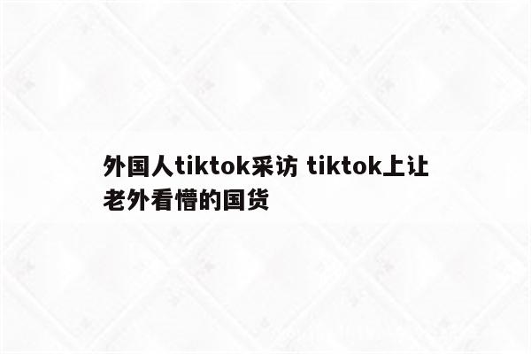 外国人tiktok采访 tiktok上让老外看懵的国货