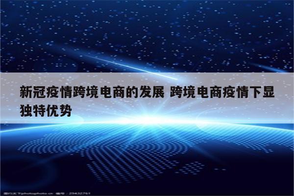 新冠疫情跨境电商的发展 跨境电商疫情下显独特优势