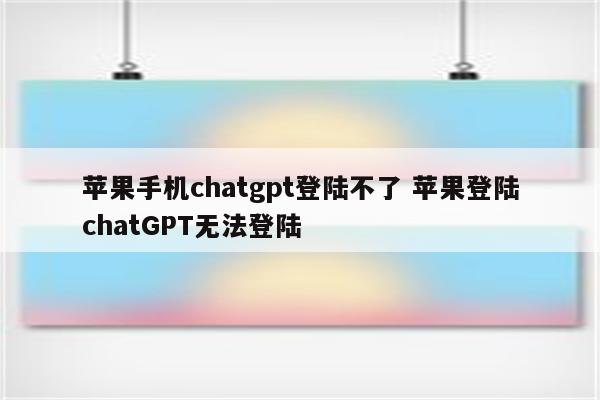 苹果手机chatgpt登陆不了 苹果登陆chatGPT无法登陆