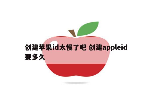 创建苹果id太慢了吧 创建appleid要多久