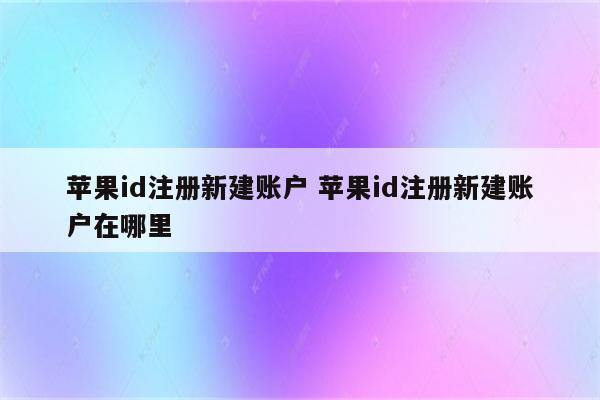 苹果id注册新建账户 苹果id注册新建账户在哪里