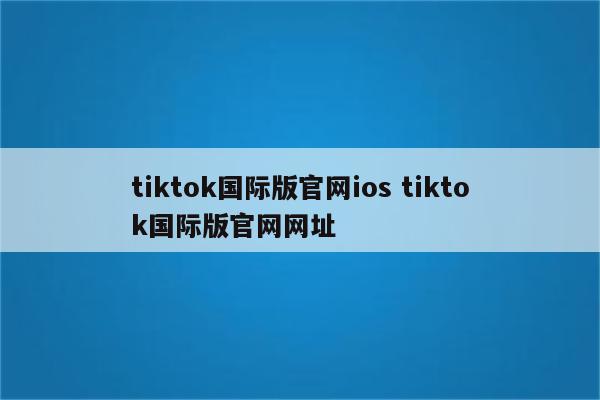 tiktok国际版官网ios tiktok国际版官网网址