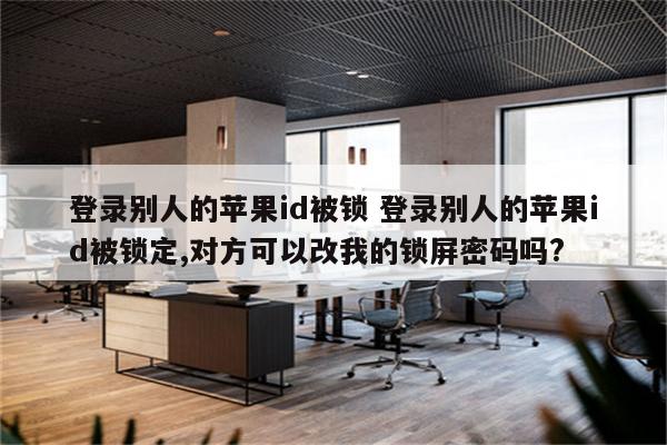 登录别人的苹果id被锁 登录别人的苹果id被锁定,对方可以改我的锁屏密码吗?