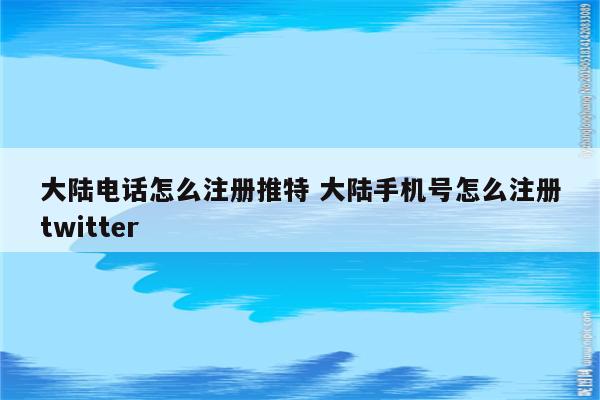 大陆电话怎么注册推特 大陆手机号怎么注册twitter