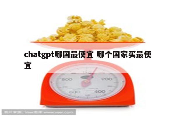 chatgpt哪国最便宜 哪个国家买最便宜