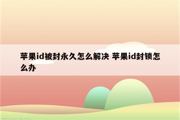 苹果id被封永久怎么解决 苹果id封锁怎么办