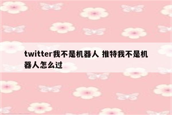 twitter我不是机器人 推特我不是机器人怎么过