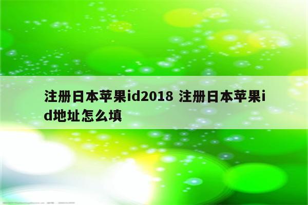 详细阅读:注册日本苹果id2018 注册日本苹果id地址怎么填 注册日本苹果id2018 注册日本苹果id地址怎么填