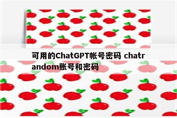 可用的ChatGPT帐号密码 chatrandom账号和密码