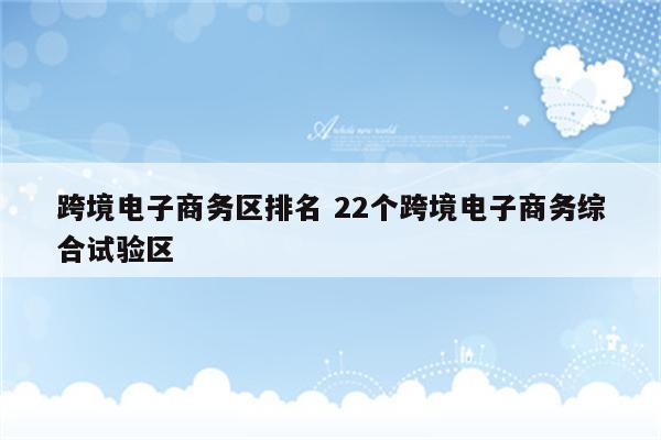 跨境电子商务区排名 22个跨境电子商务综合试验区